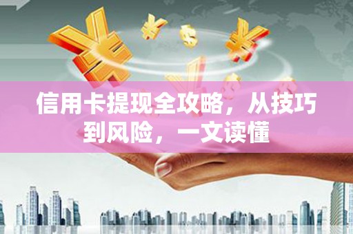 岳麓信用卡提现全攻略，从技巧到风险，一文读懂