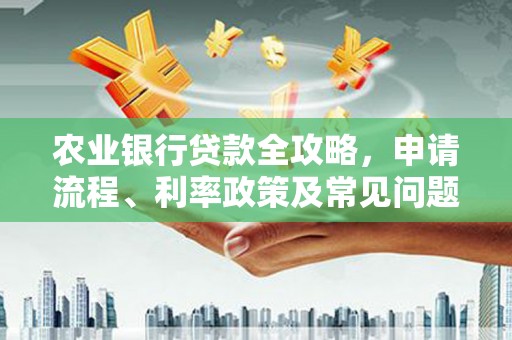 余江农业银行贷款全攻略，申请流程、利率政策及常见问题解析