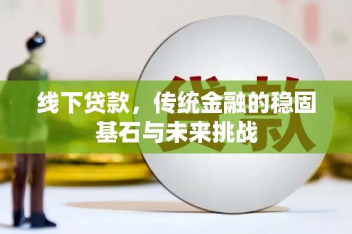 通川线下贷款，传统金融的稳固基石与未来挑战