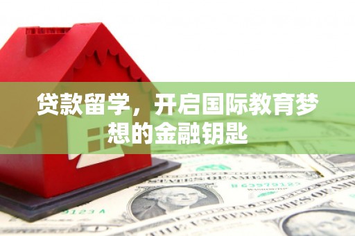 姚安贷款留学，开启国际教育梦想的金融钥匙