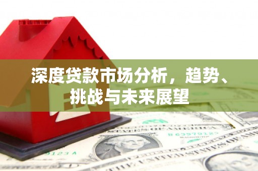 秦安深度贷款市场分析，趋势、挑战与未来展望