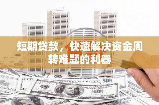 沁县短期贷款，快速解决资金周转难题的利器