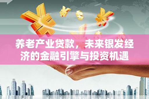 佛冈养老产业贷款，未来银发经济的金融引擎与投资机遇