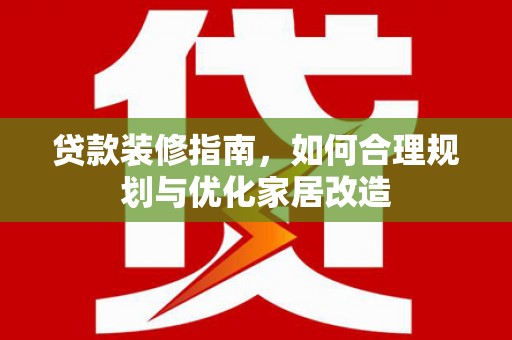 郴州贷款装修指南，如何合理规划与优化家居改造