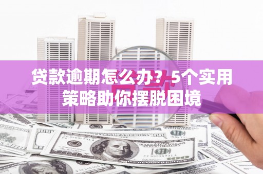 德清贷款逾期怎么办？5个实用策略助你摆脱困境