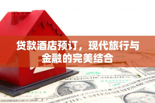 洪梅贷款酒店预订，现代旅行与金融的完美结合