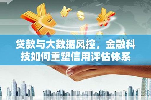 新都贷款与大数据风控，金融科技如何重塑信用评估体系