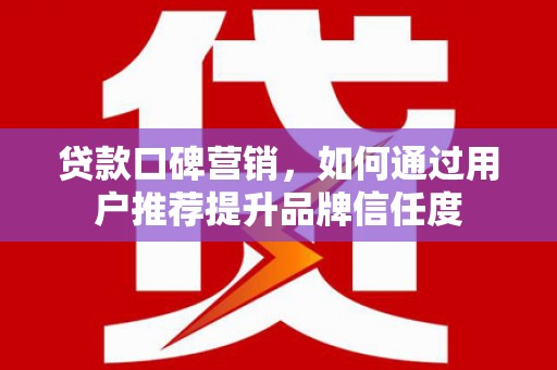碑林贷款口碑营销，如何通过用户推荐提升品牌信任度