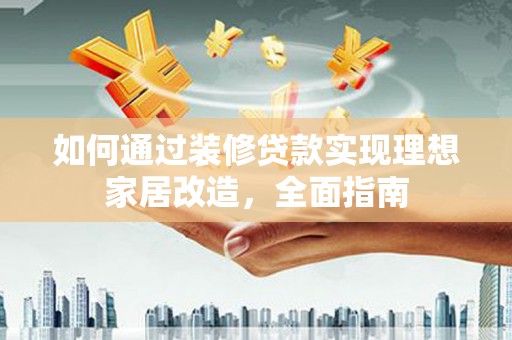 沂源如何通过装修贷款实现理想家居改造，全面指南