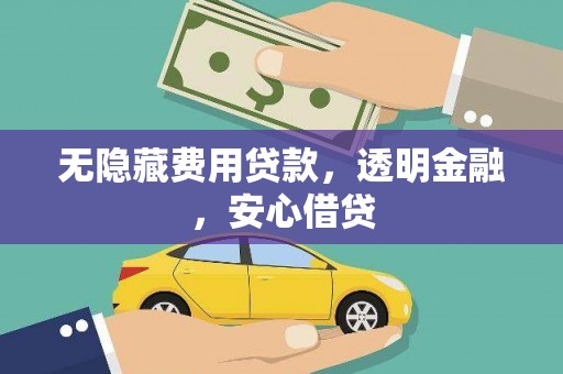 靖西无隐藏费用贷款，透明金融，安心借贷