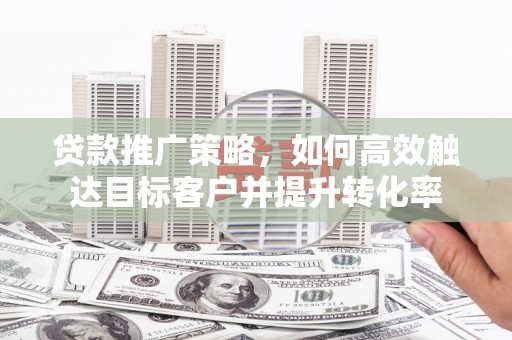 头份贷款推广策略，如何高效触达目标客户并提升转化率
