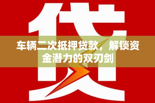 高碑店车辆二次抵押贷款，解锁资金潜力的双刃剑