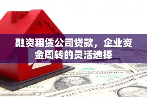 白河融资租赁公司贷款，企业资金周转的灵活选择