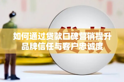 绩溪如何通过贷款口碑营销提升品牌信任与客户忠诚度