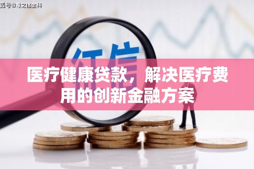 山海关医疗健康贷款，解决医疗费用的创新金融方案