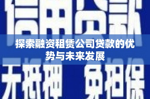 晋中探索融资租赁公司贷款的优势与未来发展
