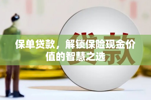 清河保单贷款，解锁保险现金价值的智慧之选