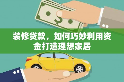 海拉尔装修贷款，如何巧妙利用资金打造理想家居