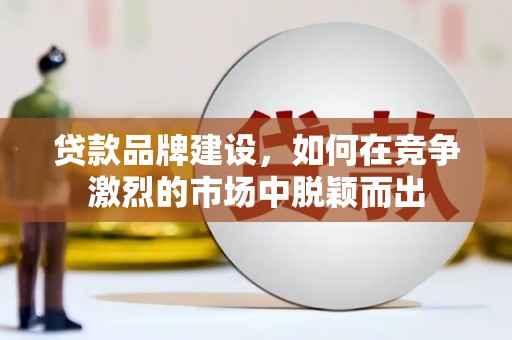 大足贷款品牌建设，如何在竞争激烈的市场中脱颖而出