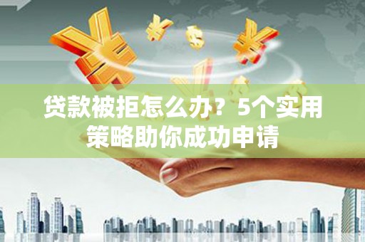 巴里坤贷款被拒怎么办？5个实用策略助你成功申请