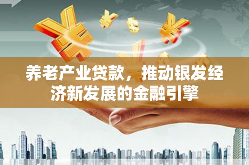 犍为养老产业贷款，推动银发经济新发展的金融引擎