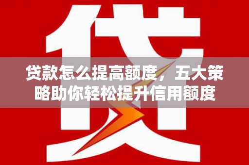 鼓楼贷款怎么提高额度，五大策略助你轻松提升信用额度