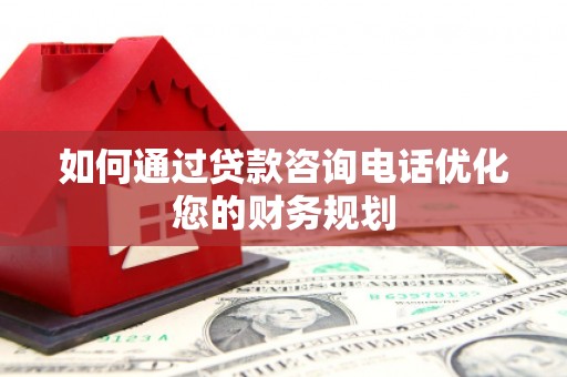 新河如何通过贷款咨询电话优化您的财务规划