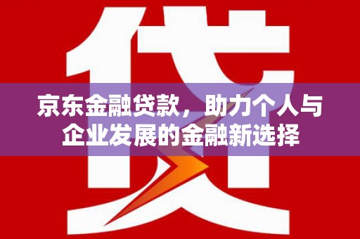 杉林京东金融贷款，助力个人与企业发展的金融新选择