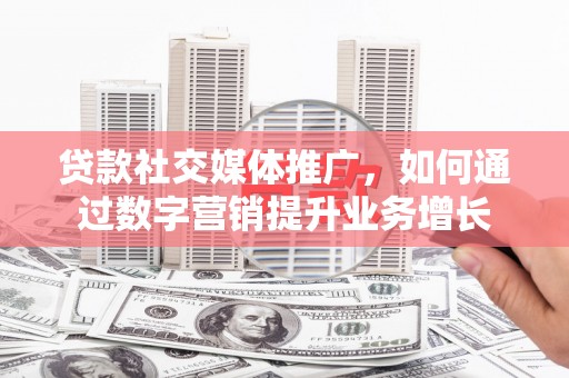 埔心贷款社交媒体推广，如何通过数字营销提升业务增长