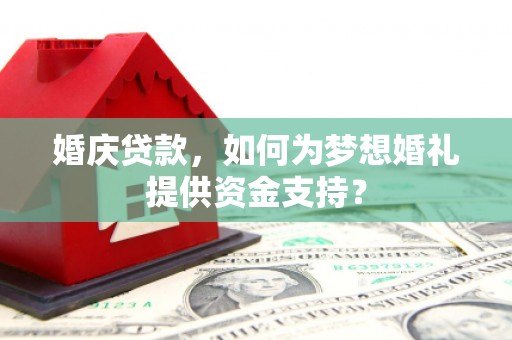 泰来婚庆贷款，如何为梦想婚礼提供资金支持？