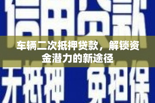 营山车辆二次抵押贷款，解锁资金潜力的新途径