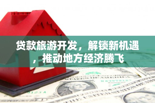 黑龙江贷款旅游开发，解锁新机遇，推动地方经济腾飞