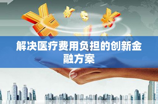 久治解决医疗费用负担的创新金融方案