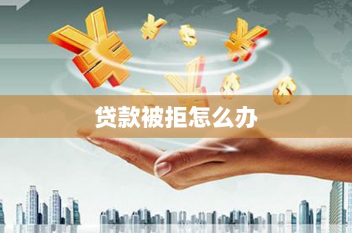 安溪贷款被拒怎么办