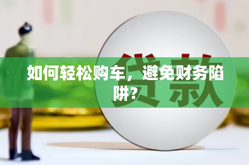 扎赉特旗如何轻松购车，避免财务陷阱？